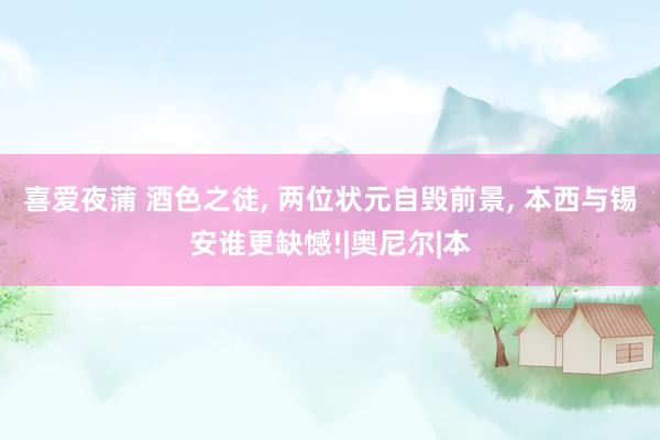 喜爱夜蒲 酒色之徒， 两位状元自毁前景， 本西与锡安谁更缺憾!|奥尼尔|本