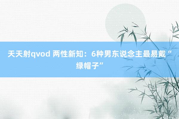 天天射qvod 两性新知：6种男东说念主最易戴“绿帽子”