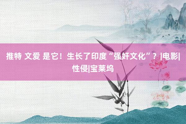 推特 文爱 是它！生长了印度“强奸文化”？|电影|性侵|宝莱坞