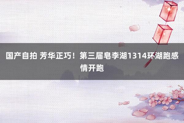 国产自拍 芳华正巧！第三届皂李湖1314环湖跑感情开跑