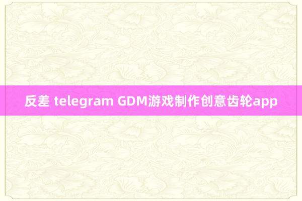反差 telegram GDM游戏制作创意齿轮app