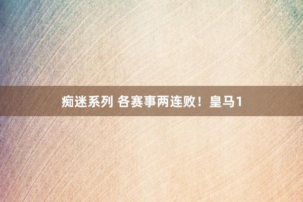 痴迷系列 各赛事两连败！皇马1