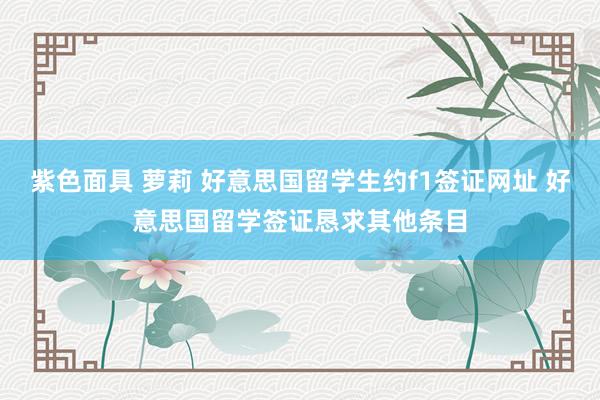 紫色面具 萝莉 好意思国留学生约f1签证网址 好意思国留学签证恳求其他条目