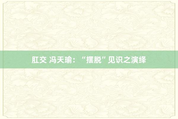 肛交 冯天瑜：“摆脱”见识之演绎