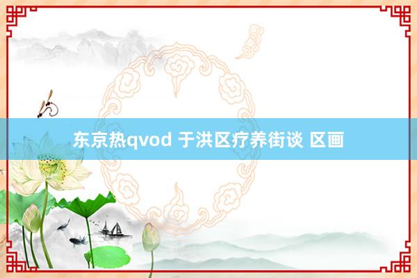 东京热qvod 于洪区疗养街谈 区画
