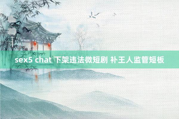 sex5 chat 下架违法微短剧 补王人监管短板