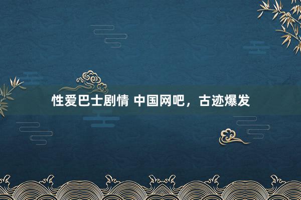 性爱巴士剧情 中国网吧，古迹爆发