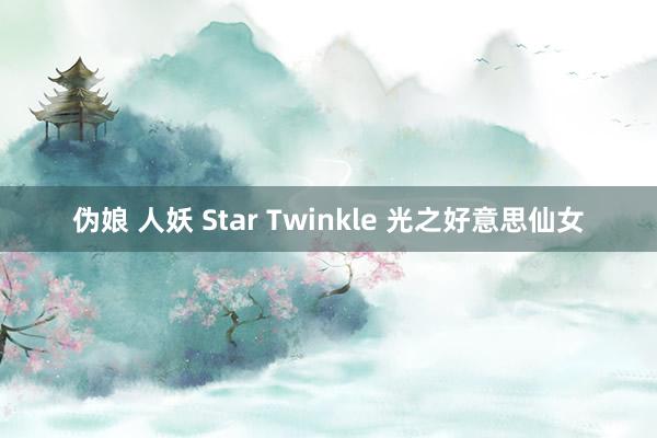 伪娘 人妖 Star Twinkle 光之好意思仙女