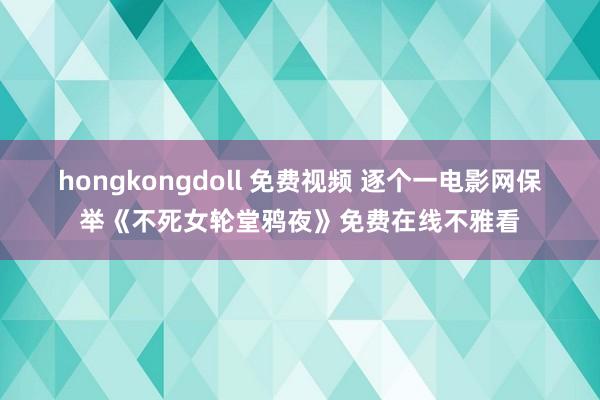 hongkongdoll 免费视频 逐个一电影网保举《不死女轮堂鸦夜》免费在线不雅看