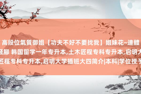 高段位氣質御姐【功夫不好不要找我】姐妹花~連體絲襪~大奶晃動~絲襪騷腳 韩国留学一年专升本，土木匠程专科专升本，启明大学插班大四简介|本科|学位授予庆典