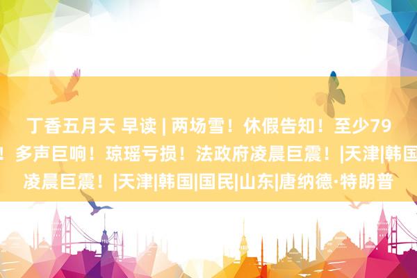 丁香五月天 早读 | 两场雪！休假告知！至少79东谈主不解原因死一火！多声巨响！琼瑶亏损！法政府凌晨巨震！|天津|韩国|国民|山东|唐纳德·特朗普