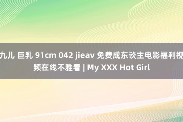 九儿 巨乳 91cm 042 jieav 免费成东谈主电影福利视频在线不雅看 | My XXX Hot Girl