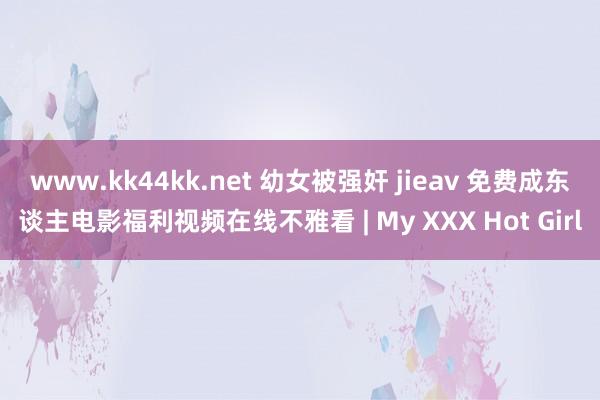 www.kk44kk.net 幼女被强奸 jieav 免费成东谈主电影福利视频在线不雅看 | My XXX Hot Girl