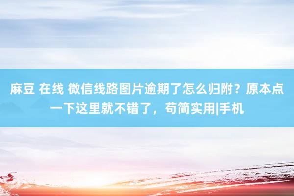 麻豆 在线 微信线路图片逾期了怎么归附？原本点一下这里就不错了，苟简实用|手机