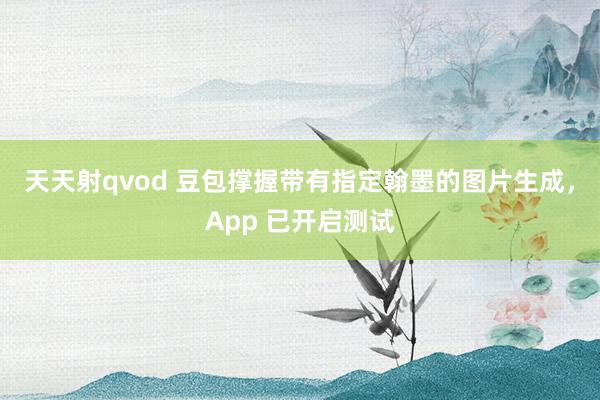 天天射qvod 豆包撑握带有指定翰墨的图片生成，App 已开启测试