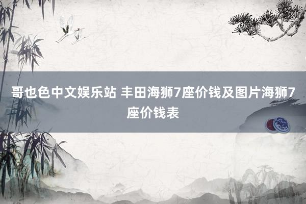 哥也色中文娱乐站 丰田海狮7座价钱及图片海狮7座价钱表