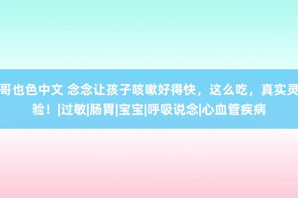 哥也色中文 念念让孩子咳嗽好得快，这么吃，真实灵验！|过敏|肠胃|宝宝|呼吸说念|心血管疾病