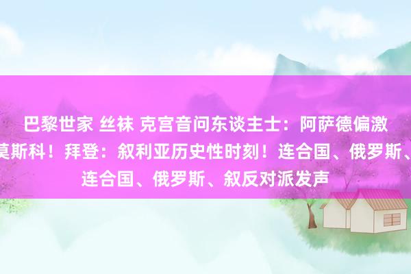 巴黎世家 丝袜 克宫音问东谈主士：阿萨德偏激家东谈主抵达莫斯科！拜登：叙利亚历史性时刻！连合国、俄罗斯、叙反对派发声