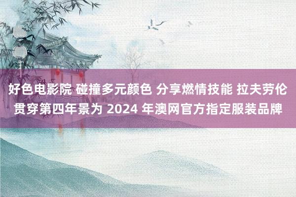 好色电影院 碰撞多元颜色 分享燃情技能 拉夫劳伦贯穿第四年景为 2024 年澳网官方指定服装品牌