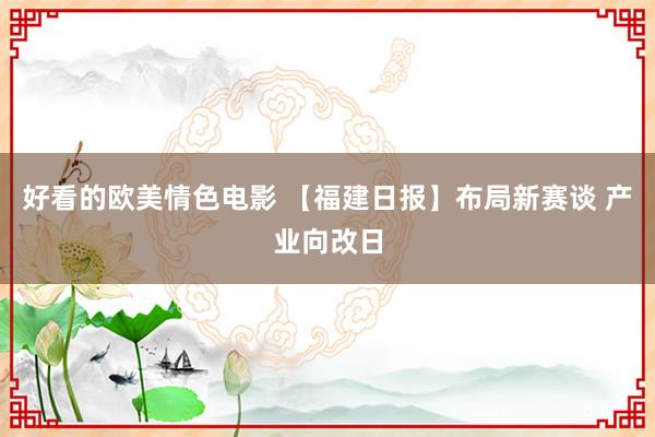 好看的欧美情色电影 【福建日报】布局新赛谈 产业向改日