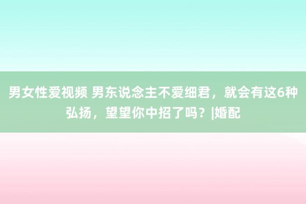 男女性爱视频 男东说念主不爱细君，就会有这6种弘扬，望望你中招了吗？|婚配