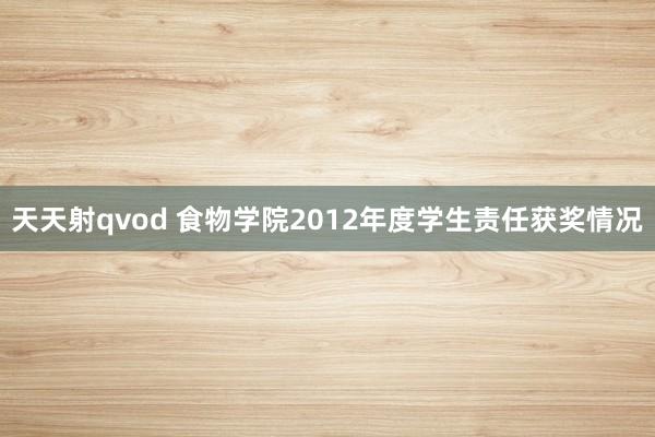 天天射qvod 食物学院2012年度学生责任获奖情况