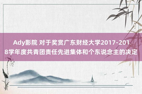 Ady影院 对于奖赏广东财经大学2017-2018学年度共青团责任先进集体和个东说念主的决定
