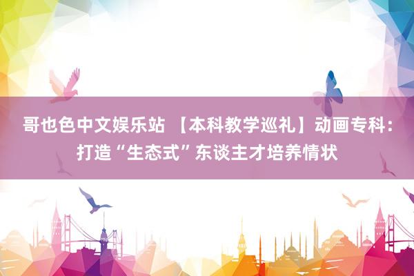 哥也色中文娱乐站 【本科教学巡礼】动画专科：打造“生态式”东谈主才培养情状