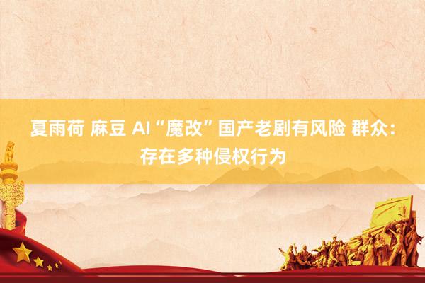 夏雨荷 麻豆 AI“魔改”国产老剧有风险 群众：存在多种侵权行为