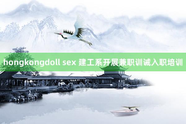 hongkongdoll sex 建工系开展兼职训诫入职培训