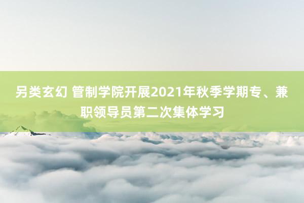 另类玄幻 管制学院开展2021年秋季学期专、兼职领导员第二次集体学习