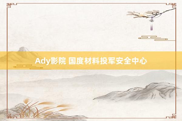 Ady影院 国度材料投军安全中心