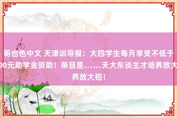 哥也色中文 天津训导报：大四学生每月享受不低于1000元助学金资助！条目是……天大东谈主才培养放大招！