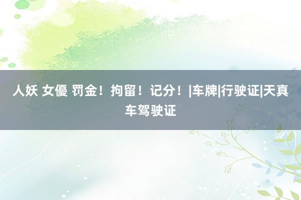 人妖 女優 罚金！拘留！记分！|车牌|行驶证|天真车驾驶证