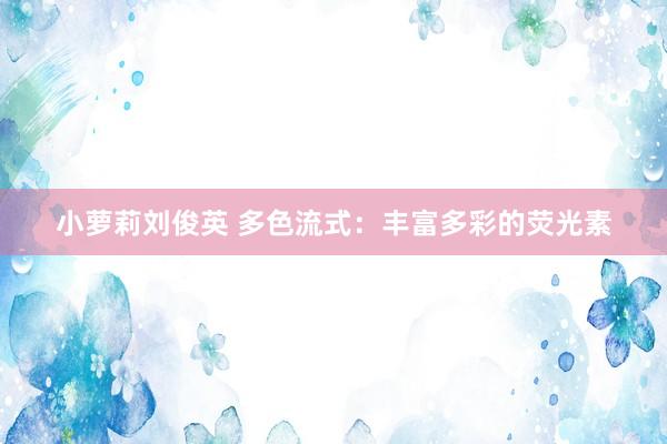 小萝莉刘俊英 多色流式：丰富多彩的荧光素