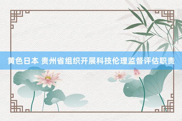 黄色日本 贵州省组织开展科技伦理监督评估职责