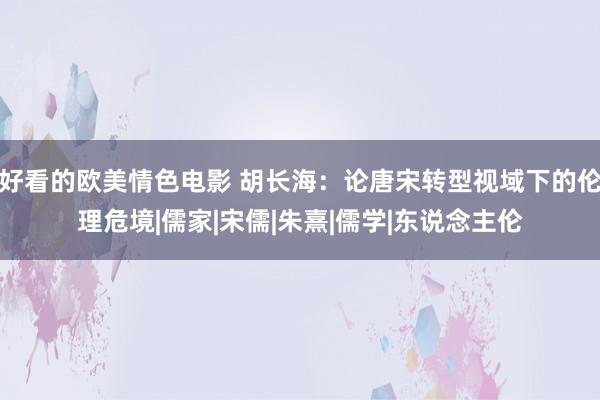 好看的欧美情色电影 胡长海：论唐宋转型视域下的伦理危境|儒家|宋儒|朱熹|儒学|东说念主伦