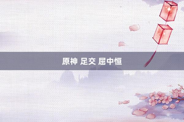 原神 足交 屈中恒
