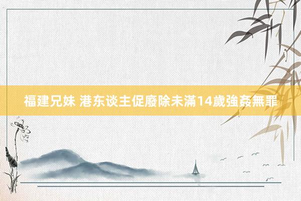 福建兄妹 港东谈主促廢除未滿14歲強姦無罪