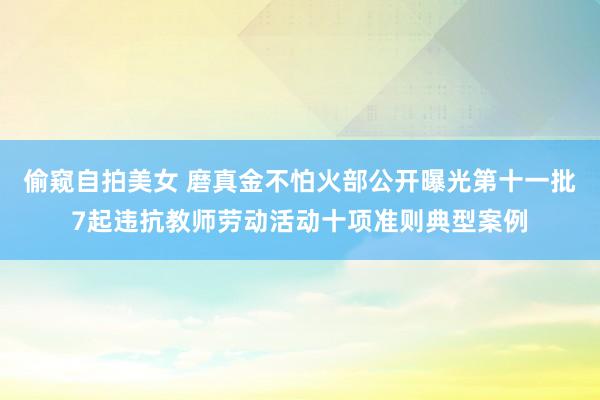 偷窥自拍美女 磨真金不怕火部公开曝光第十一批7起违抗教师劳动活动十项准则典型案例