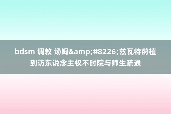 bdsm 调教 汤姆&#8226;兹瓦特莳植到访东说念主权不时院与师生疏通