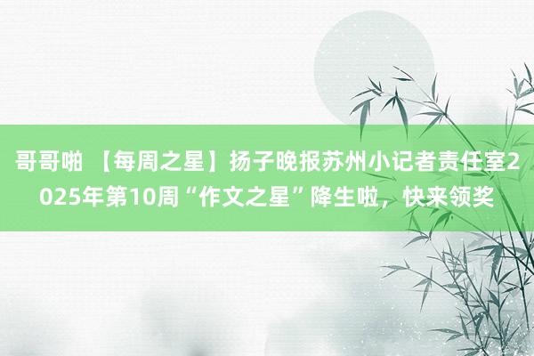 哥哥啪 【每周之星】扬子晚报苏州小记者责任室2025年第10周“作文之星”降生啦，快来领奖