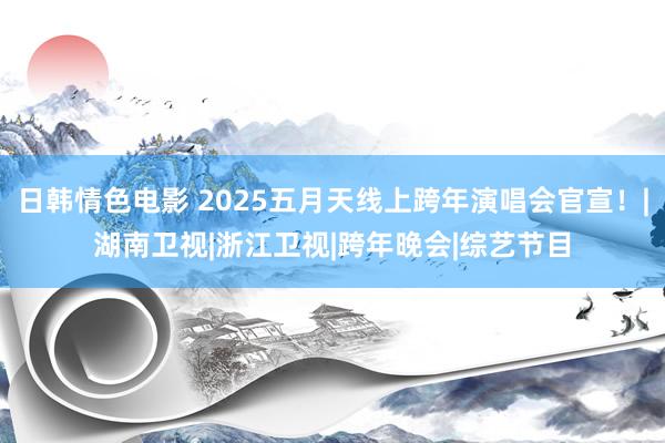 日韩情色电影 2025五月天线上跨年演唱会官宣！|湖南卫视|浙江卫视|跨年晚会|综艺节目
