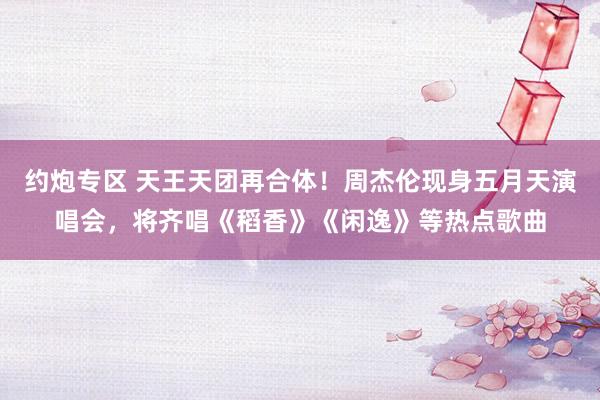 约炮专区 天王天团再合体！周杰伦现身五月天演唱会，将齐唱《稻香》《闲逸》等热点歌曲