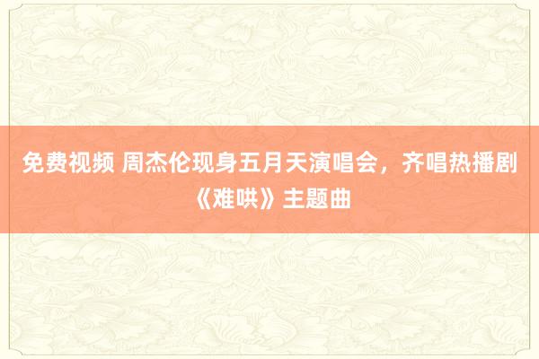 免费视频 周杰伦现身五月天演唱会，齐唱热播剧《难哄》主题曲