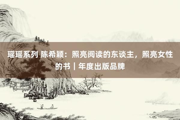 瑶瑶系列 陈希颖：照亮阅读的东谈主，照亮女性的书｜年度出版品牌