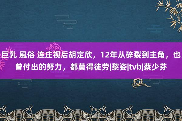 巨乳 風俗 连庄视后胡定欣，12年从碎裂到主角，也曾付出的努力，都莫得徒劳|黎姿|tvb|蔡少芬