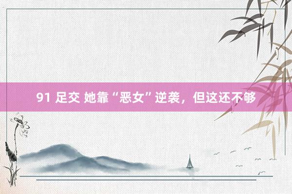 91 足交 她靠“恶女”逆袭，但这还不够