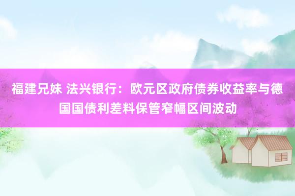 福建兄妹 法兴银行：欧元区政府债券收益率与德国国债利差料保管窄幅区间波动