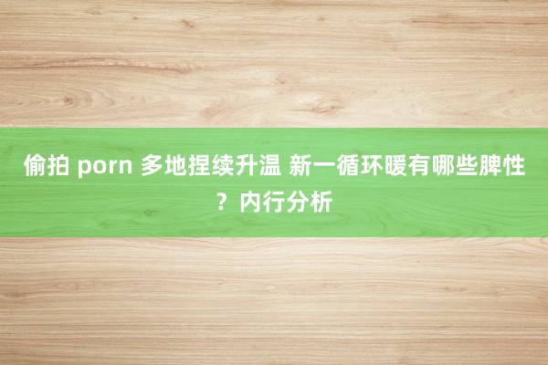 偷拍 porn 多地捏续升温 新一循环暖有哪些脾性？内行分析